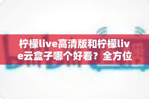 柠檬live高清版和柠檬live云盒子哪个好看?全方位深度对比解析,帮你选出最适合的观看方案 柠檬live高清版和柠檬live云盒子哪个好看?全方位深度对比解析,帮你选出最适合的观看方案
