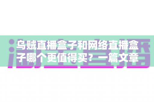 乌贼直播盒子和网络直播盒子哪个更值得买？一篇文章帮你彻底搞懂选购难题