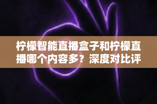 柠檬智能直播盒子和柠檬直播哪个内容多?深度对比评测助你选对家庭观影方案 柠檬智能直播盒子和柠檬直播哪个内容多?深度对比评测助你选对家庭观影方案