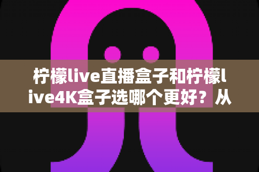 柠檬live直播盒子和柠檬live4K盒子选哪个更好?从画质、配置到性价比的全面选购指南 柠檬live直播盒子和柠檬live4K盒子选哪个更好?从画质、配置到性价比的全面选购指南