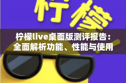 柠檬live桌面版测评报告:全面解析功能、性能与使用体验,主播必看的选择指南 柠檬live桌面版测评报告:全面解析功能、性能与使用体验,主播必看的选择指南