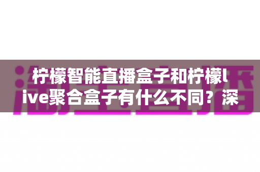 柠檬智能直播盒子和柠檬live聚合盒子有什么不同？深度对比解析助你选对设备