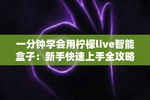 一分钟学会用柠檬live智能盒子：新手快速上手全攻略