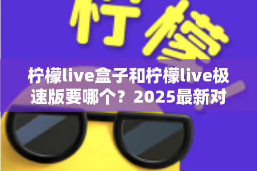 柠檬live盒子和柠檬live极速版要哪个?2025最新对比指南助你一次选对版本 柠檬live盒子和柠檬live极速版要哪个?2025最新对比指南助你一次选对版本