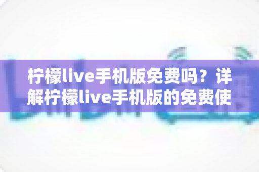 柠檬live手机版免费吗？详解柠檬live手机版的免费使用指南与付费功能全解析
