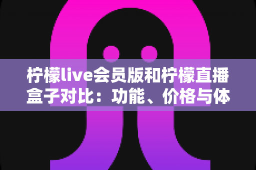 柠檬live会员版和柠檬直播盒子对比:功能、价格与体验全方位解析,帮你选出最适合的观看方案 柠檬live会员版和柠檬直播盒子对比:功能、价格与体验全方位解析,帮你选出最适合的观看方案
