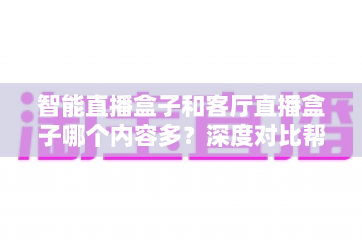 智能直播盒子和客厅直播盒子哪个内容多?深度对比帮你选对家庭大屏装备 智能直播盒子和客厅直播盒子哪个内容多?深度对比帮你选对家庭大屏装备