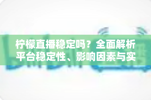 柠檬直播稳定吗？全面解析平台稳定性、影响因素与实用优化指南