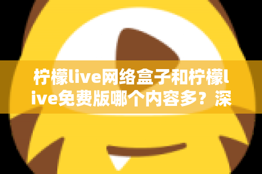 柠檬live网络盒子和柠檬live免费版哪个内容多?深度对比解析帮你选出更优观影方案 柠檬live网络盒子和柠檬live免费版哪个内容多?深度对比解析帮你选出更优观影方案