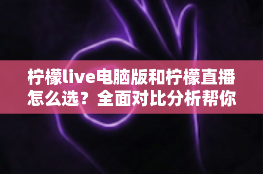 柠檬live电脑版和柠檬直播怎么选？全面对比分析帮你找到最适合的使用方案