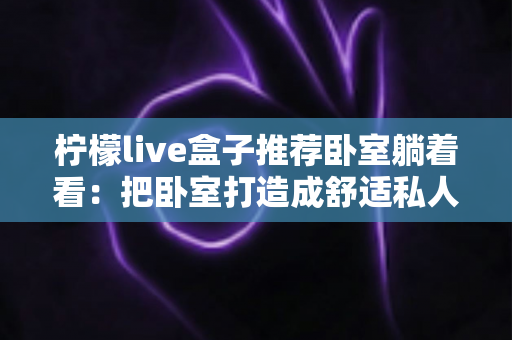 柠檬live盒子推荐卧室躺着看:把卧室打造成舒适私人影院的实用指南 柠檬live盒子推荐卧室躺着看:把卧室打造成舒适私人影院的实用指南