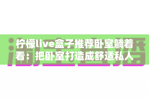 柠檬live盒子推荐卧室躺着看:把卧室打造成舒适私人影院的实用指南 柠檬live盒子推荐卧室躺着看:把卧室打造成舒适私人影院的实用指南