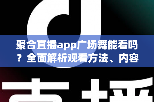聚合直播app广场舞能看吗?全面解析观看方法、内容类型与实用指南 聚合直播app广场舞能看吗?全面解析观看方法、内容类型与实用指南