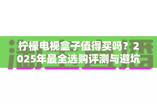 柠檬电视盒子值得买吗？2025年最全选购评测与避坑指南