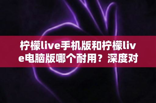 柠檬live手机版和柠檬live电脑版哪个耐用?深度对比评测帮你选对版本 柠檬live手机版和柠檬live电脑版哪个耐用?深度对比评测帮你选对版本