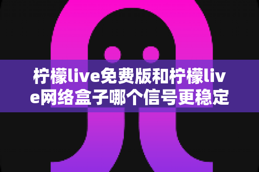 柠檬live免费版和柠檬live网络盒子哪个信号更稳定？全面解析与选购指南