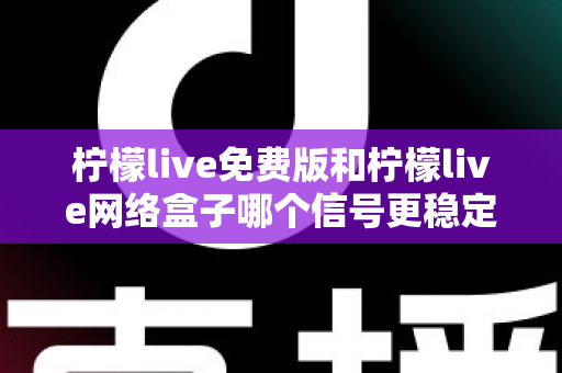 柠檬live免费版和柠檬live网络盒子哪个信号更稳定？全面解析与选购指南