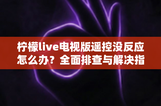 柠檬live电视版遥控没反应怎么办？全面排查与解决指南（2025最新版）