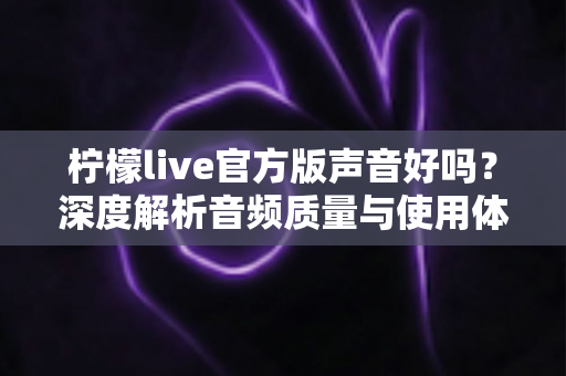 柠檬live官方版声音好吗？深度解析音频质量与使用体验的完整指南