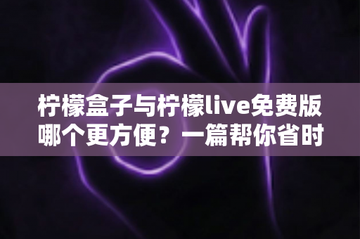 柠檬盒子与柠檬live免费版哪个更方便？一篇帮你省时省心的全方位对比指南