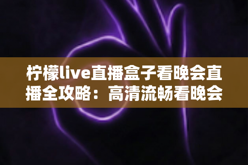柠檬live直播盒子看晚会直播全攻略:高清流畅看晚会,精彩节目不缺席 柠檬live直播盒子看晚会直播全攻略:高清流畅看晚会,精彩节目不缺席