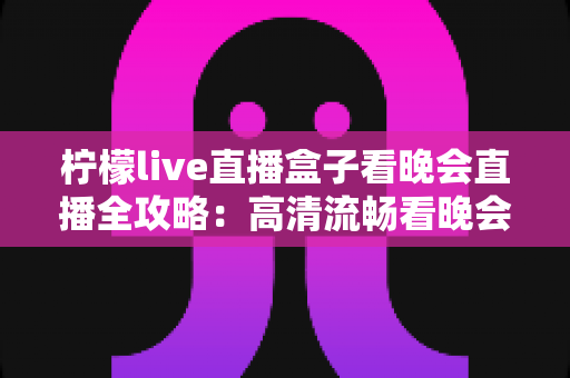 柠檬live直播盒子看晚会直播全攻略:高清流畅看晚会,精彩节目不缺席 柠檬live直播盒子看晚会直播全攻略:高清流畅看晚会,精彩节目不缺席