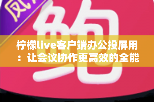 柠檬live客户端办公投屏用：让会议协作更高效的全能办公助手