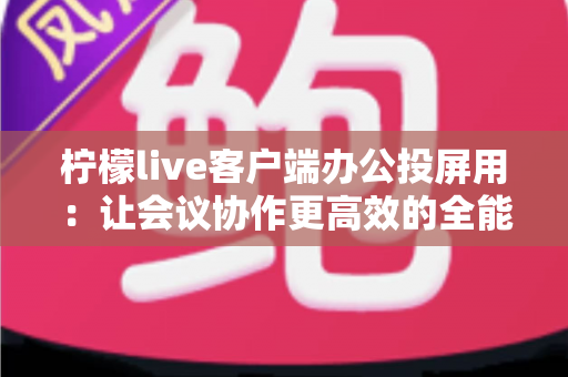 柠檬live客户端办公投屏用：让会议协作更高效的全能办公助手