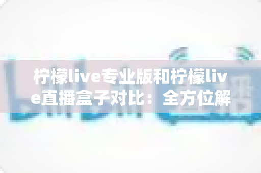 柠檬live专业版和柠檬live直播盒子对比:全方位解析帮你选出最适合的直播工具 柠檬live专业版和柠檬live直播盒子对比:全方位解析帮你选出最适合的直播工具