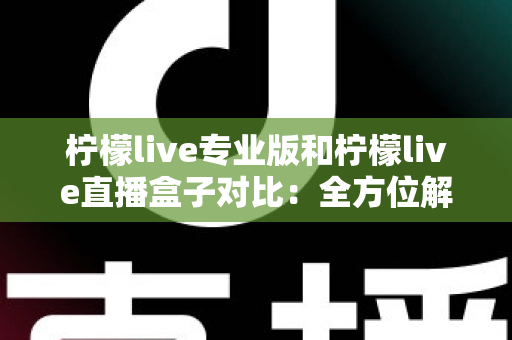 柠檬live专业版和柠檬live直播盒子对比:全方位解析帮你选出最适合的直播工具 柠檬live专业版和柠檬live直播盒子对比:全方位解析帮你选出最适合的直播工具