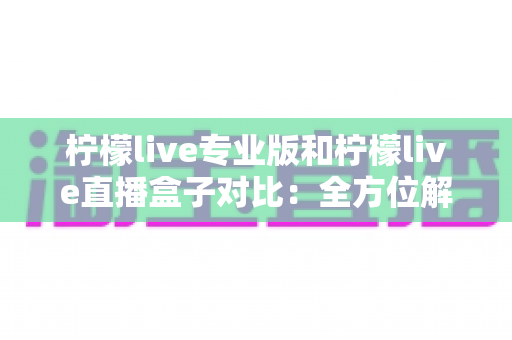柠檬live专业版和柠檬live直播盒子对比:全方位解析帮你选出最适合的直播工具 柠檬live专业版和柠檬live直播盒子对比:全方位解析帮你选出最适合的直播工具