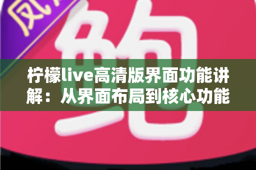 柠檬live高清版界面功能讲解：从界面布局到核心功能的全面使用指南