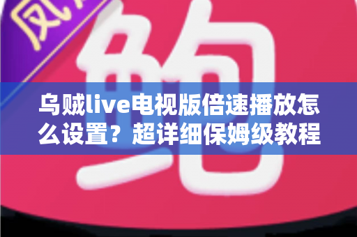 乌贼live电视版倍速播放怎么设置？超详细保姆级教程助你轻松掌控大屏观看节奏