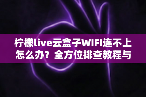 柠檬live云盒子WIFI连不上怎么办?全方位排查教程与实用解决技巧大公开 柠檬live云盒子WIFI连不上怎么办?全方位排查教程与实用解决技巧大公开