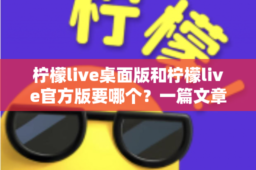 柠檬live桌面版和柠檬live官方版要哪个?一篇文章帮你彻底搞懂版本选择难题 柠檬live桌面版和柠檬live官方版要哪个?一篇文章帮你彻底搞懂版本选择难题