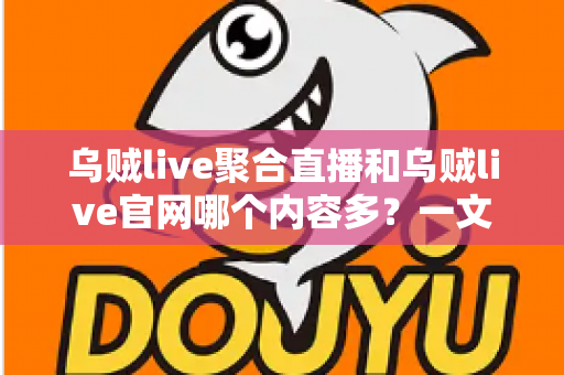 乌贼live聚合直播和乌贼live官网哪个内容多？一文看懂两大入口的内容差异与选择指南