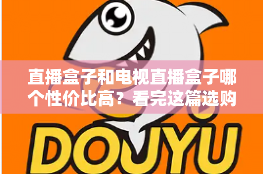 直播盒子和电视直播盒子哪个性价比高？看完这篇选购指南再掏钱也不迟