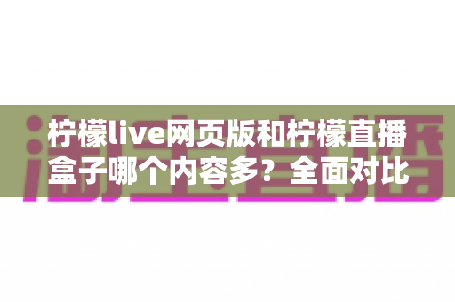 柠檬live网页版和柠檬直播盒子哪个内容多？全面对比分析帮你选对平台