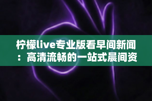 柠檬live专业版看早间新闻:高清流畅的一站式晨间资讯平台,助你抢占每日信息先机 柠檬live专业版看早间新闻:高清流畅的一站式晨间资讯平台,助你抢占每日信息先机