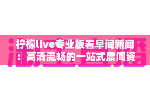 柠檬live专业版看早间新闻：高清流畅的一站式晨间资讯平台，助你抢占每日信息先机