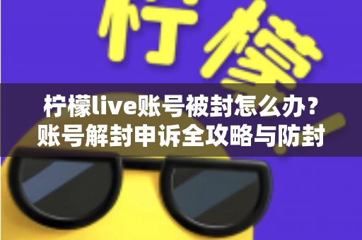 柠檬live账号被封怎么办?账号解封申诉全攻略与防封实用指南 柠檬live账号被封怎么办?账号解封申诉全攻略与防封实用指南