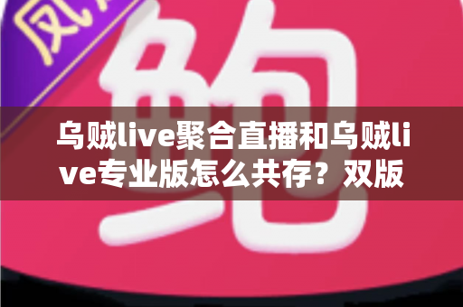 乌贼live聚合直播和乌贼live专业版怎么共存?双版本安装配置与实用技巧全解析 乌贼live聚合直播和乌贼live专业版怎么共存?双版本安装配置与实用技巧全解析