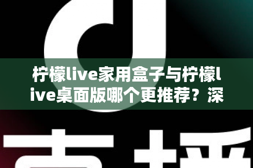柠檬live家用盒子与柠檬live桌面版哪个更推荐?深度对比帮你选出最适合的方案 柠檬live家用盒子与柠檬live桌面版哪个更推荐?深度对比帮你选出最适合的方案