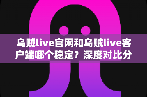 乌贼live官网和乌贼live客户端哪个稳定？深度对比分析与最佳使用指南