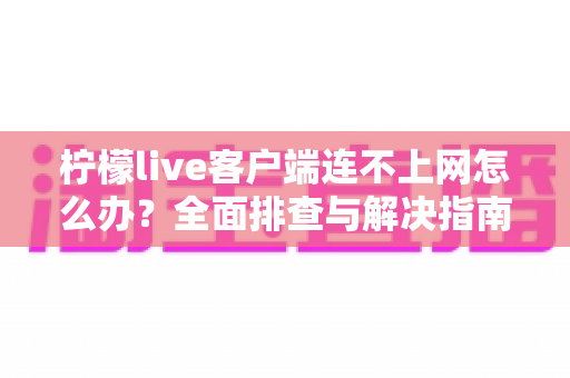 柠檬live客户端连不上网怎么办?全面排查与解决指南帮你快速恢复观看 柠檬live客户端连不上网怎么办?全面排查与解决指南帮你快速恢复观看