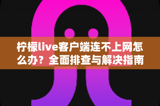 柠檬live客户端连不上网怎么办?全面排查与解决指南帮你快速恢复观看 柠檬live客户端连不上网怎么办?全面排查与解决指南帮你快速恢复观看