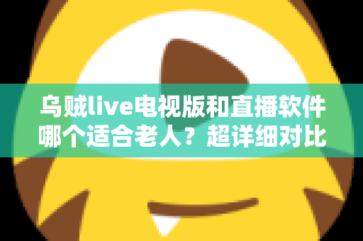 乌贼live电视版和直播软件哪个适合老人?超详细对比测评与家选指南,帮父母轻松看直播 乌贼live电视版和直播软件哪个适合老人?超详细对比测评与家选指南,帮父母轻松看直播