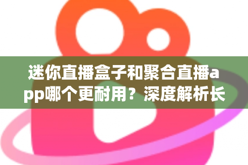 迷你直播盒子和聚合直播app哪个更耐用?深度解析长期使用价值与选购全攻略 迷你直播盒子和聚合直播app哪个更耐用?深度解析长期使用价值与选购全攻略
