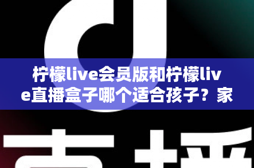 柠檬live会员版和柠檬live直播盒子哪个适合孩子?家长必读的深度对比与安全指南 柠檬live会员版和柠檬live直播盒子哪个适合孩子?家长必读的深度对比与安全指南
