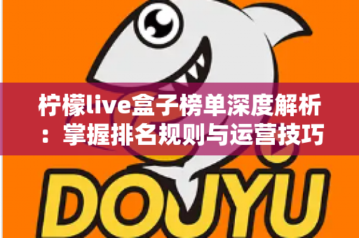 柠檬live盒子榜单深度解析：掌握排名规则与运营技巧，轻松提升直播间人气与曝光